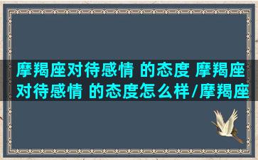 摩羯座对待感情 的态度 摩羯座对待感情 的态度怎么样/摩羯座对待感情 的态度 摩羯座对待感情 的态度怎么样-我的网站